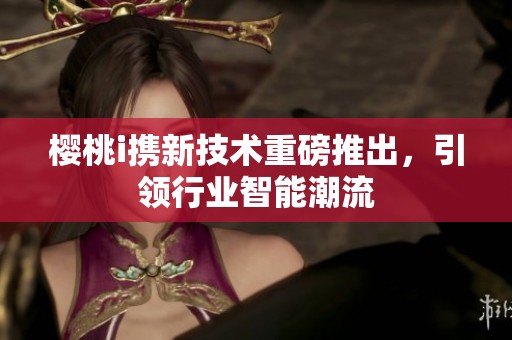 樱桃i携新技术重磅推出，引领行业智能潮流