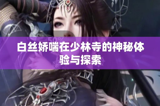 白丝娇喘在少林寺的神秘体验与探索