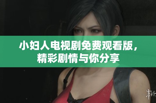 小妇人电视剧免费观看版，精彩剧情与你分享