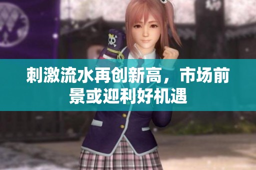 刺激流水再创新高，市场前景或迎利好机遇