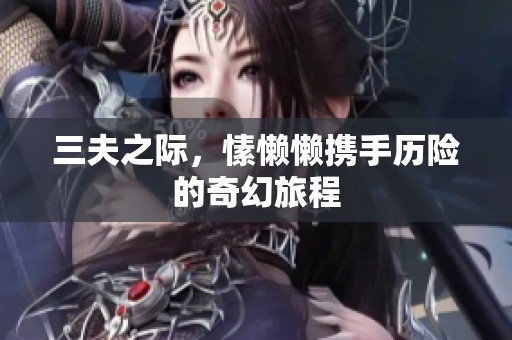三夫之际，愫懒懒携手历险的奇幻旅程