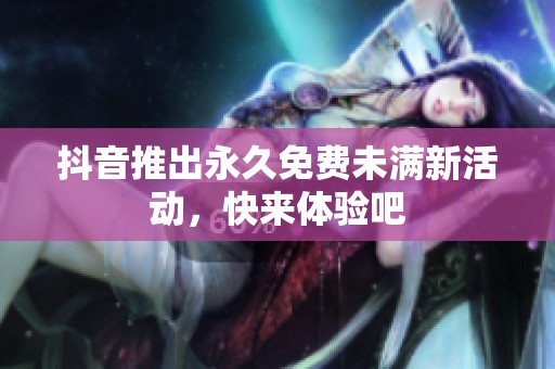抖音推出永久免费未满新活动，快来体验吧