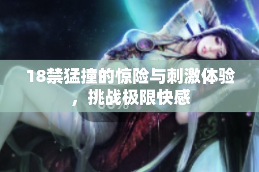 18禁猛撞的惊险与刺激体验，挑战极限快感