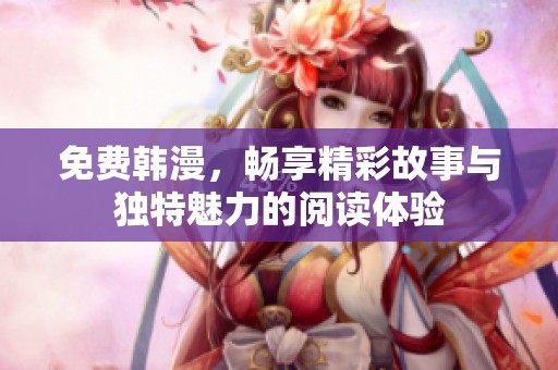 免费韩漫，畅享精彩故事与独特魅力的阅读体验