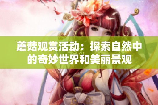 蘑菇观赏活动：探索自然中的奇妙世界和美丽景观