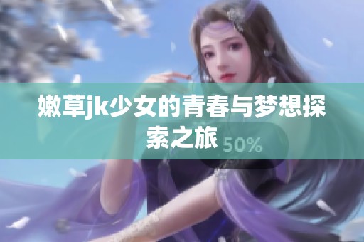 嫩草jk少女的青春与梦想探索之旅