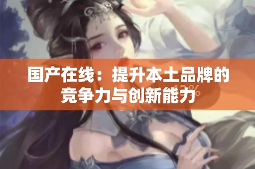 国产在线：提升本土品牌的竞争力与创新能力