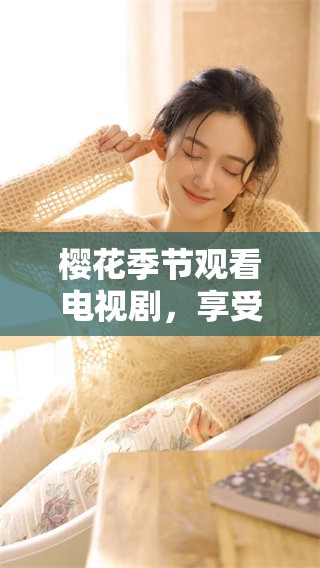 樱花季节观看电视剧，享受视觉与情感的双重盛宴