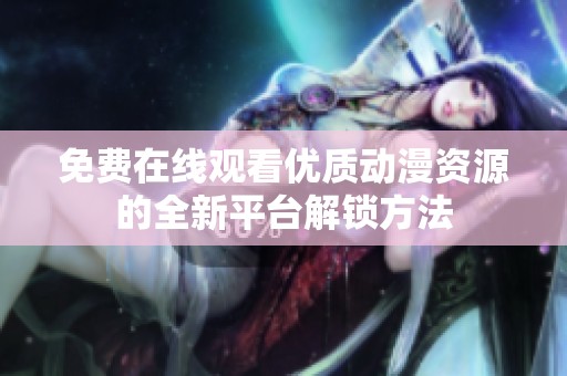 免费在线观看优质动漫资源的全新平台解锁方法
