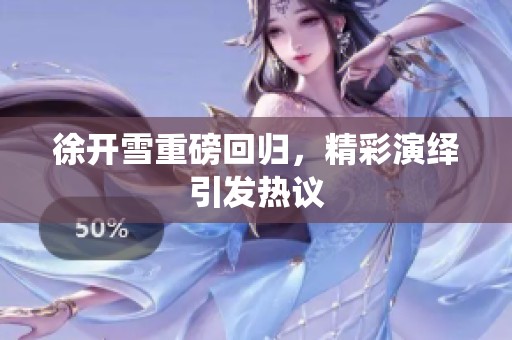 徐开雪重磅回归，精彩演绎引发热议