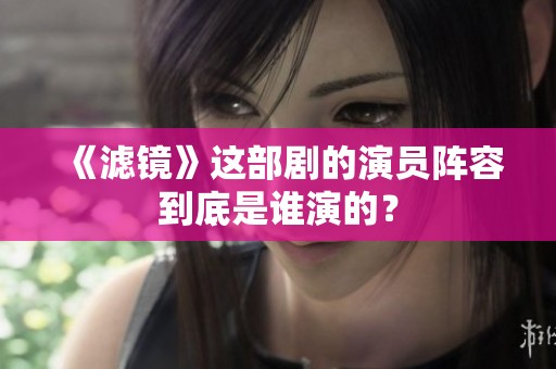 《滤镜》这部剧的演员阵容到底是谁演的？