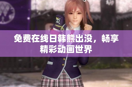 免费在线日韩熊出没，畅享精彩动画世界