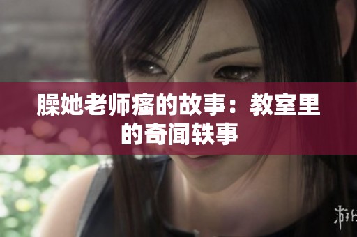臊她老师瘙的故事：教室里的奇闻轶事