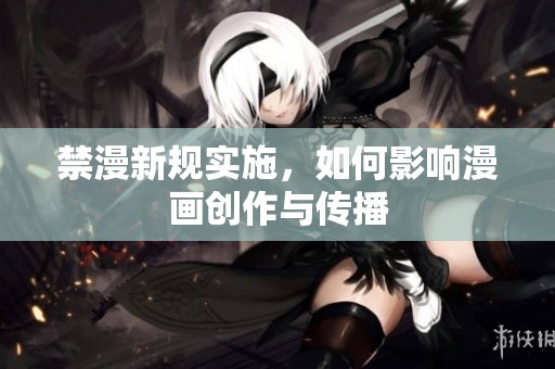 禁漫新规实施，如何影响漫画创作与传播