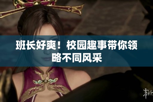 班长好爽！校园趣事带你领略不同风采