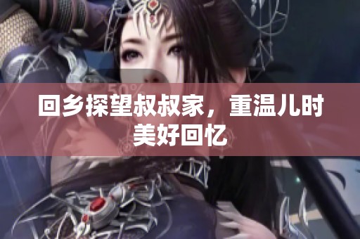 回乡探望叔叔家，重温儿时美好回忆