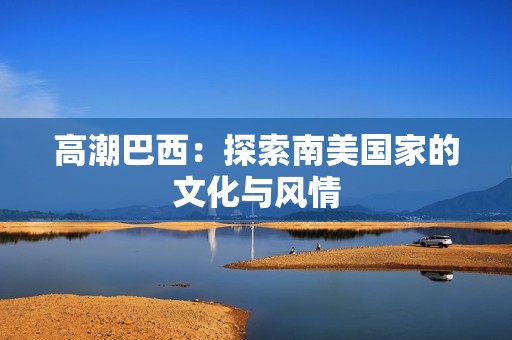 高潮巴西：探索南美国家的文化与风情
