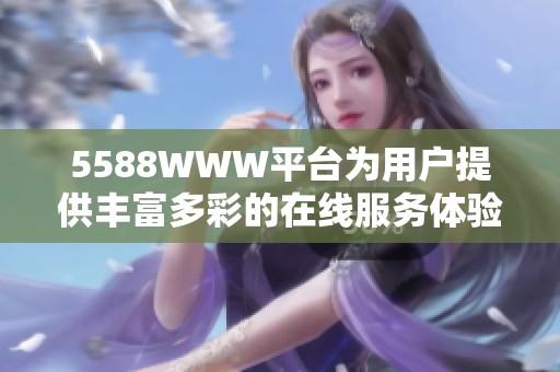 5588WWW平台为用户提供丰富多彩的在线服务体验