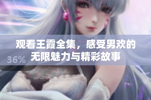 观看王霞全集，感受男欢的无限魅力与精彩故事
