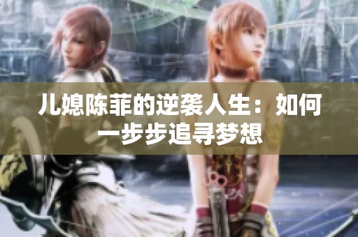 儿媳陈菲的逆袭人生：如何一步步追寻梦想