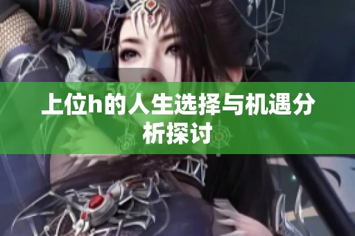 上位h的人生选择与机遇分析探讨