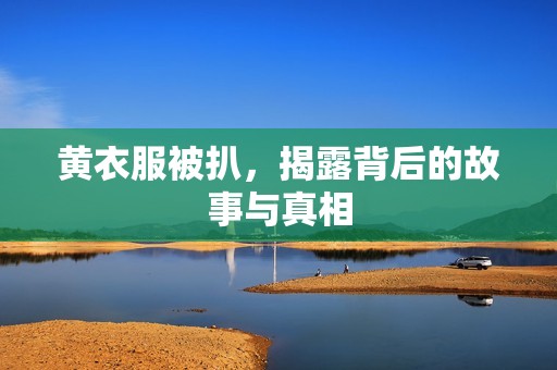 黄衣服被扒，揭露背后的故事与真相