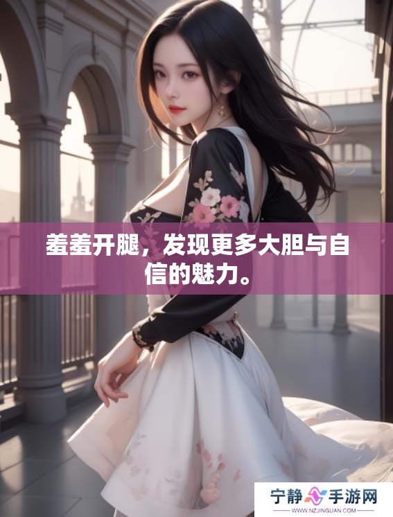 羞羞开腿，发现更多大胆与自信的魅力。