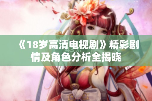 《18岁高清电视剧》精彩剧情及角色分析全揭晓