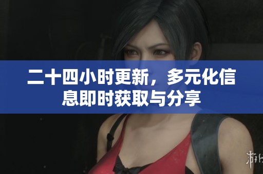 二十四小时更新，多元化信息即时获取与分享