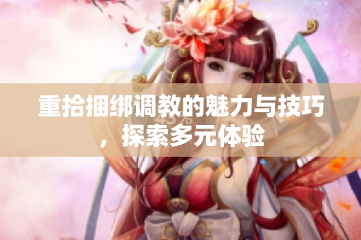 重拾捆绑调教的魅力与技巧，探索多元体验