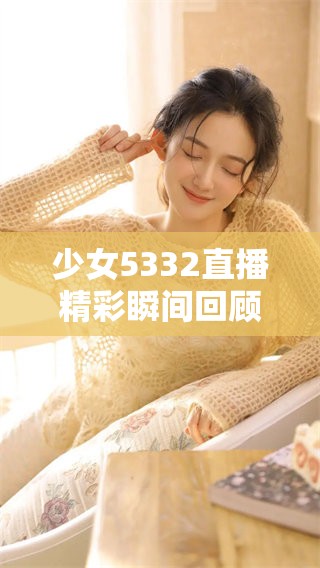 少女5332直播精彩瞬间回顾与看点分析