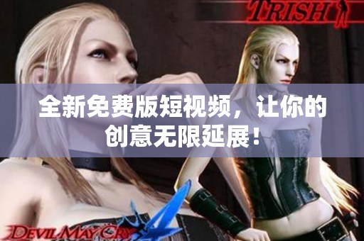 全新免费版短视频，让你的创意无限延展！