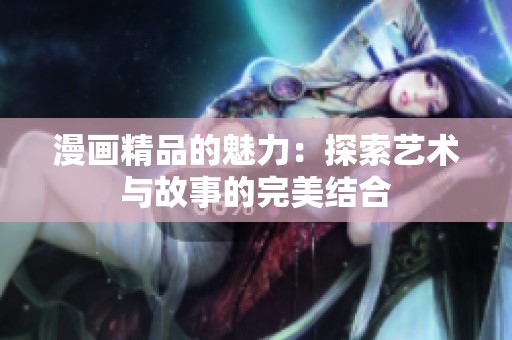 漫画精品的魅力：探索艺术与故事的完美结合