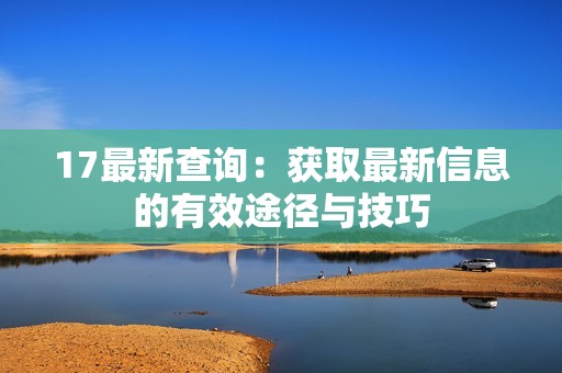 17最新查询：获取最新信息的有效途径与技巧
