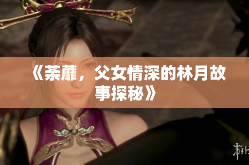 《荼蘼，父女情深的林月故事探秘》