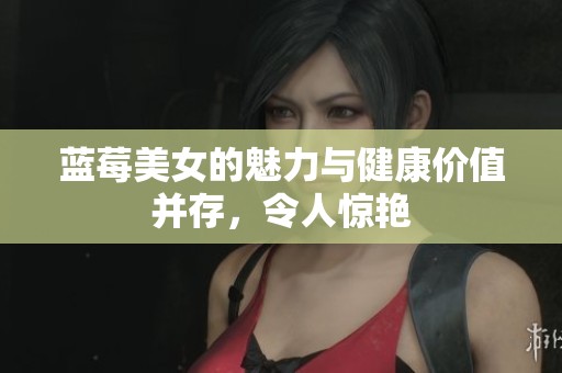 蓝莓美女的魅力与健康价值并存，令人惊艳