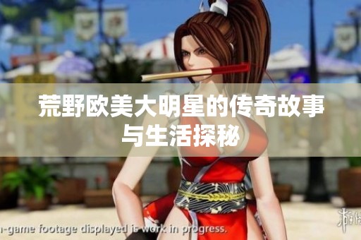 荒野欧美大明星的传奇故事与生活探秘