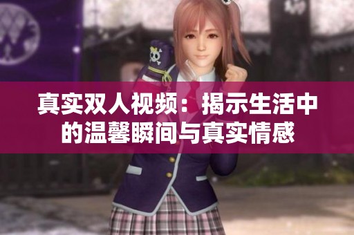 真实双人视频：揭示生活中的温馨瞬间与真实情感
