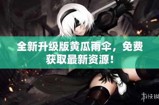全新升级版黄瓜雨伞，免费获取最新资源！