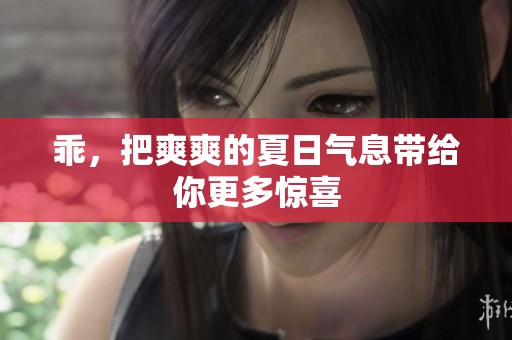 乖，把爽爽的夏日气息带给你更多惊喜