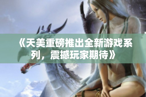 《天美重磅推出全新游戏系列，震撼玩家期待》