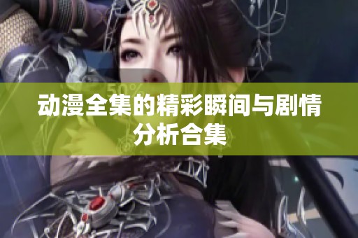 动漫全集的精彩瞬间与剧情分析合集