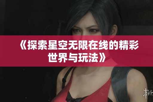 《探索星空无限在线的精彩世界与玩法》