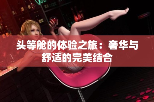 头等舱的体验之旅：奢华与舒适的完美结合