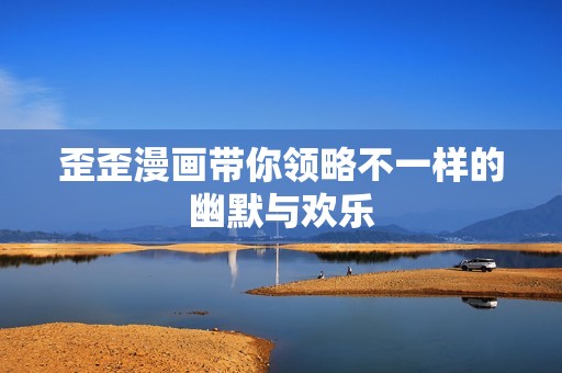 歪歪漫画带你领略不一样的幽默与欢乐