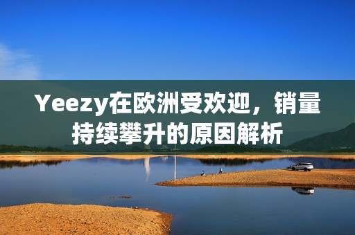 Yeezy在欧洲受欢迎，销量持续攀升的原因解析