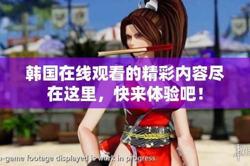 韩国在线观看的精彩内容尽在这里，快来体验吧！