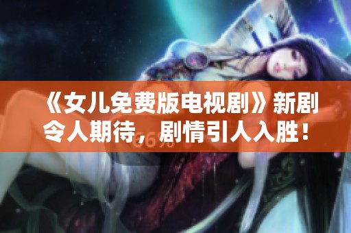 《女儿免费版电视剧》新剧令人期待，剧情引人入胜！