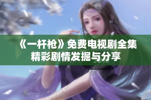 《一杆枪》免费电视剧全集精彩剧情发掘与分享