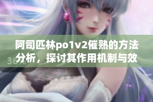 阿司匹林po1v2催熟的方法分析，探讨其作用机制与效果。